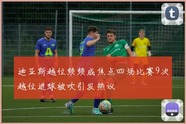 迪亚斯越位频频成焦点四场比赛9次越位进球被吹引发热议