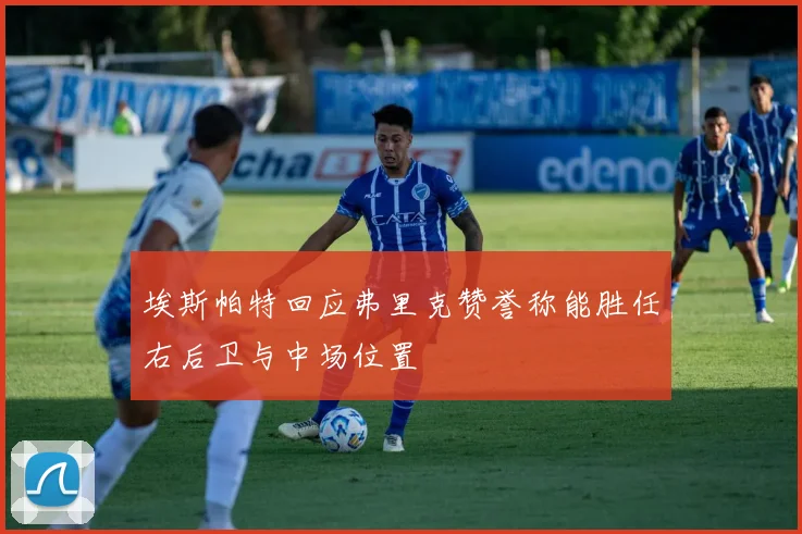 埃斯帕特回应弗里克赞誉称能胜任右后卫与中场位置