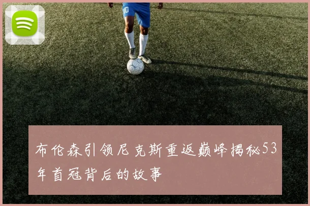 布伦森引领尼克斯重返巅峰揭秘53年首冠背后的故事