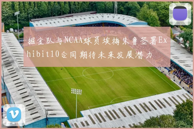 掘金队与NCAA球员埃梅朱鲁签署Exhibit10合同期待未来发展潜力