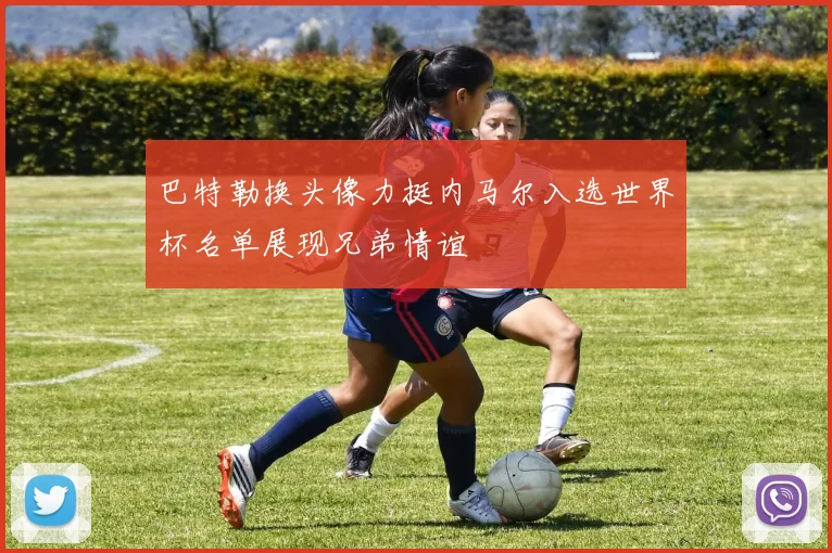 巴特勒换头像力挺内马尔入选世界杯名单展现兄弟情谊