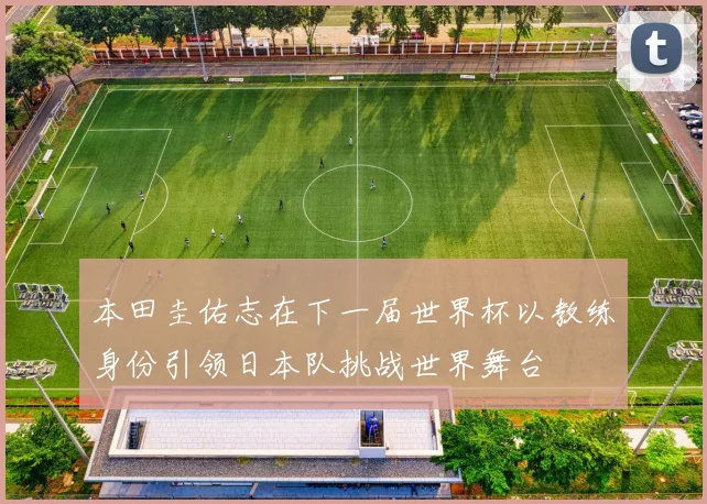 本田圭佑志在下一届世界杯以教练身份引领日本队挑战世界舞台