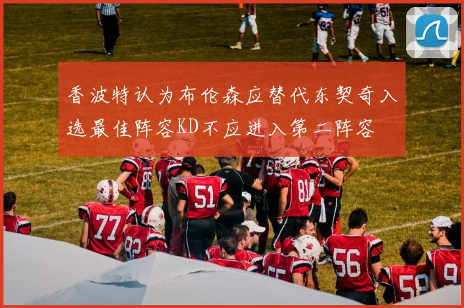 香波特认为布伦森应替代东契奇入选最佳阵容KD不应进入第二阵容