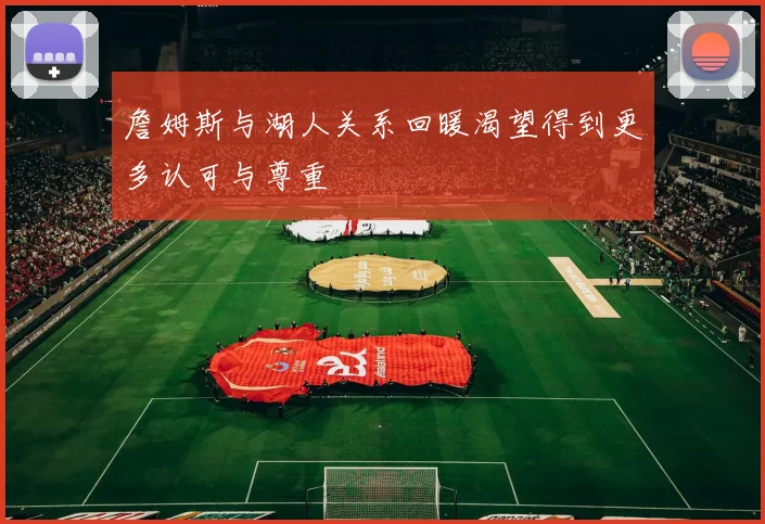 詹姆斯与湖人关系回暖渴望得到更多认可与尊重