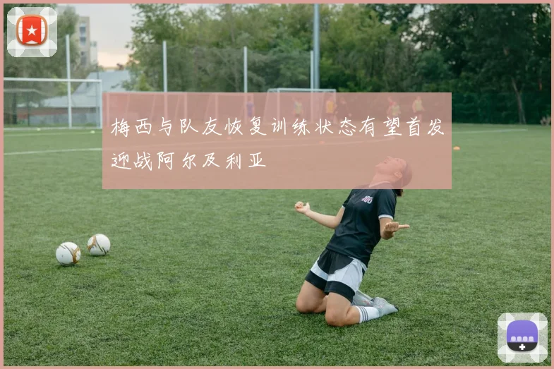 梅西与队友恢复训练状态有望首发迎战阿尔及利亚