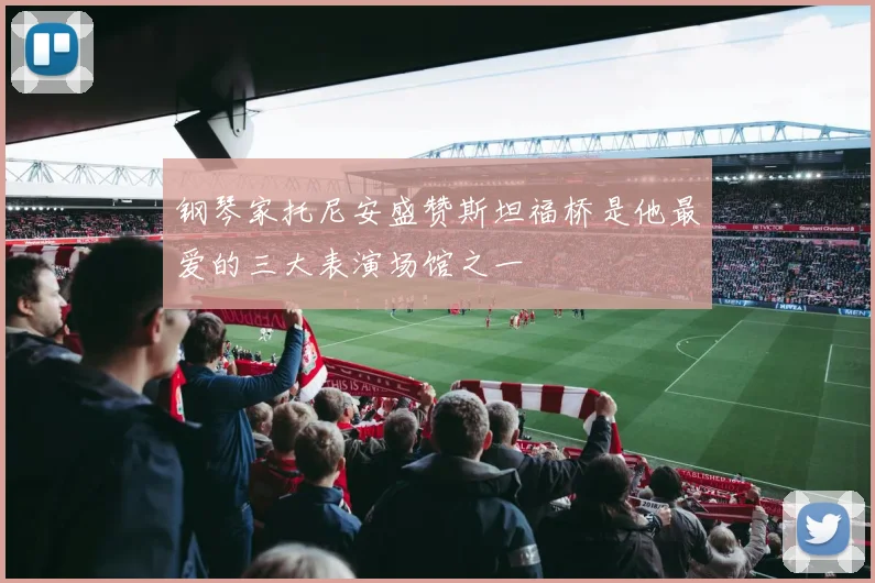 钢琴家托尼安盛赞斯坦福桥是他最爱的三大表演场馆之一