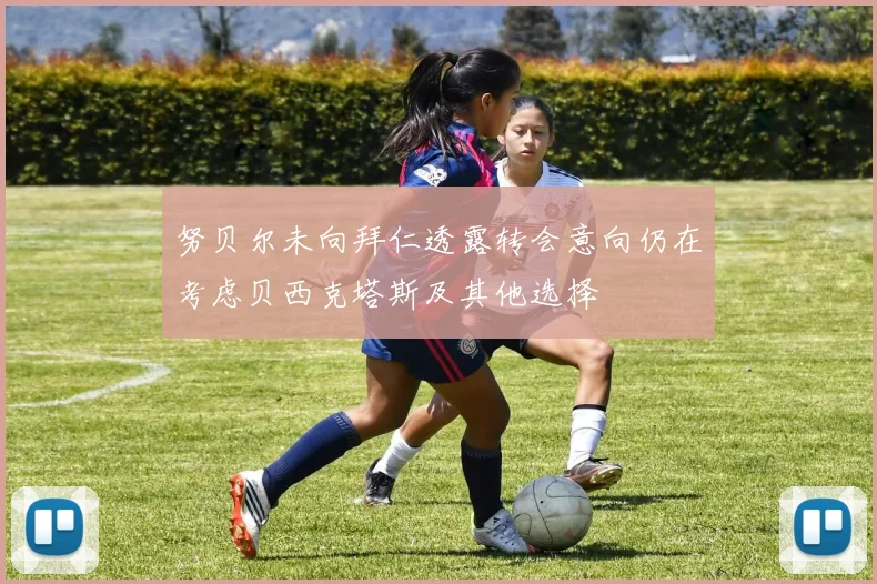 努贝尔未向拜仁透露转会意向仍在考虑贝西克塔斯及其他选择