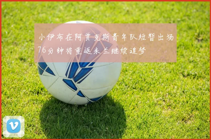 小伊布在阿贾克斯青年队短暂出场76分钟将重返米兰继续追梦