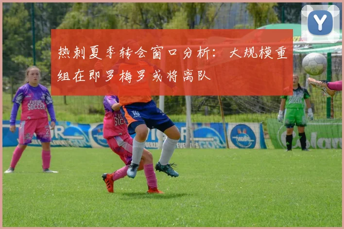 热刺夏季转会窗口分析：大规模重组在即罗梅罗或将离队